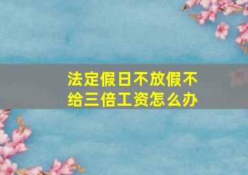 法定假日不放假不给三倍工资怎么办