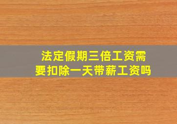 法定假期三倍工资需要扣除一天带薪工资吗