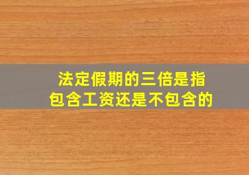 法定假期的三倍是指包含工资还是不包含的