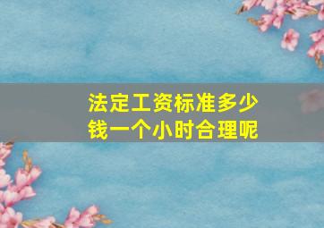 法定工资标准多少钱一个小时合理呢