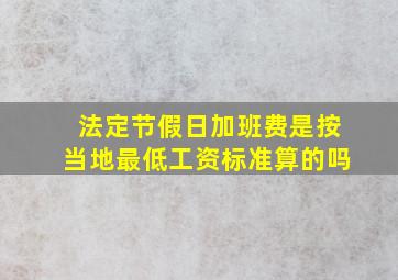 法定节假日加班费是按当地最低工资标准算的吗