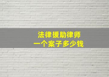 法律援助律师一个案子多少钱