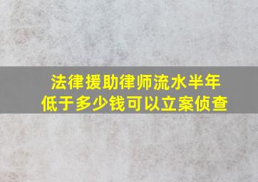 法律援助律师流水半年低于多少钱可以立案侦查