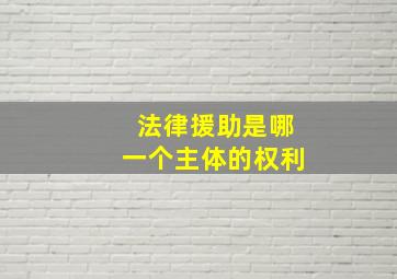 法律援助是哪一个主体的权利