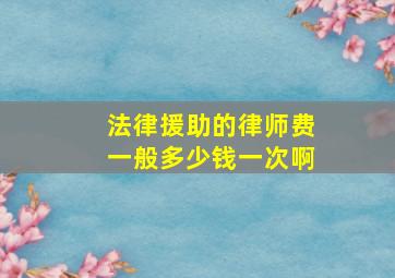 法律援助的律师费一般多少钱一次啊