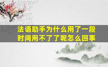 法语助手为什么用了一段时间用不了了呢怎么回事