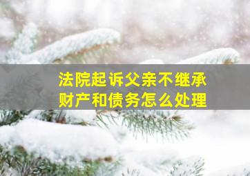 法院起诉父亲不继承财产和债务怎么处理