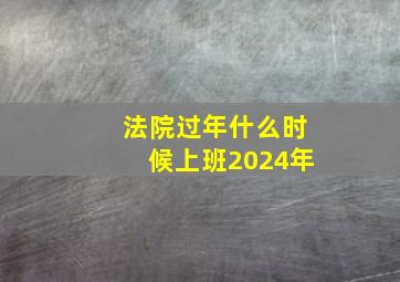 法院过年什么时候上班2024年