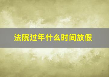 法院过年什么时间放假