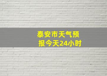 泰安市天气预报今天24小时