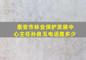 泰安市林业保护发展中心主任孙良玉电话是多少