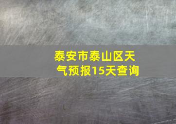 泰安市泰山区天气预报15天查询