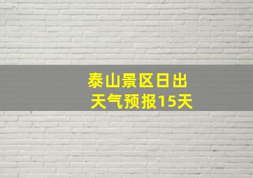 泰山景区日出天气预报15天