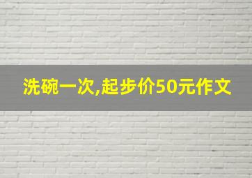 洗碗一次,起步价50元作文