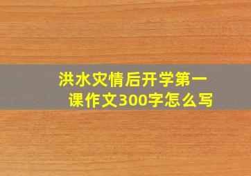 洪水灾情后开学第一课作文300字怎么写