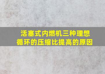 活塞式内燃机三种理想循环的压缩比提高的原因