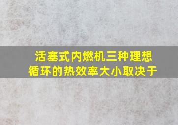 活塞式内燃机三种理想循环的热效率大小取决于