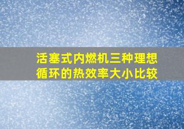 活塞式内燃机三种理想循环的热效率大小比较