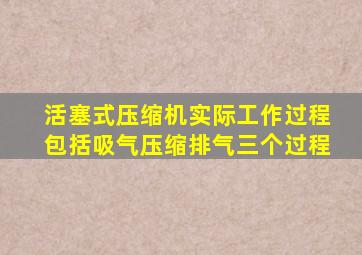 活塞式压缩机实际工作过程包括吸气压缩排气三个过程