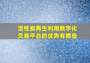 活性炭再生利用数字化交易平台的优势有哪些