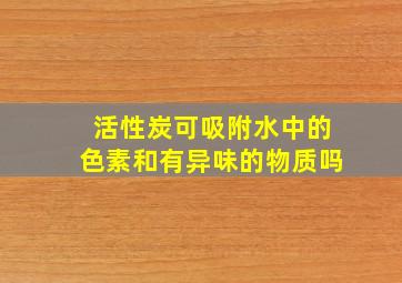 活性炭可吸附水中的色素和有异味的物质吗