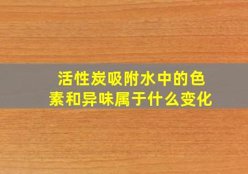 活性炭吸附水中的色素和异味属于什么变化