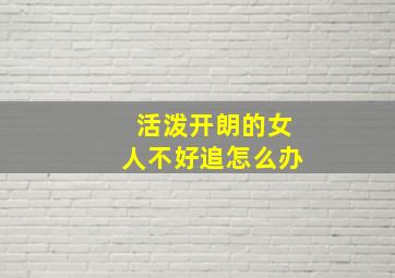 活泼开朗的女人不好追怎么办