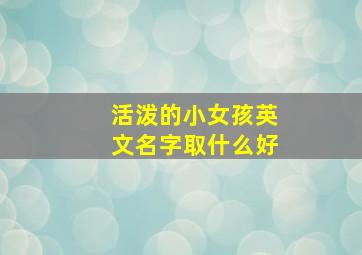 活泼的小女孩英文名字取什么好