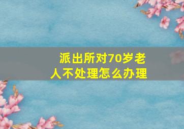 派出所对70岁老人不处理怎么办理