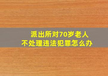 派出所对70岁老人不处理违法犯罪怎么办