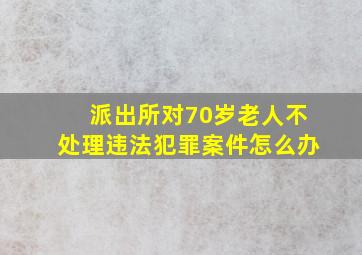 派出所对70岁老人不处理违法犯罪案件怎么办