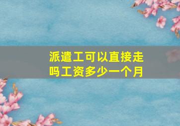 派遣工可以直接走吗工资多少一个月