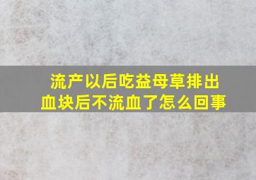 流产以后吃益母草排出血块后不流血了怎么回事