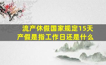 流产休假国家规定15天产假是指工作日还是什么