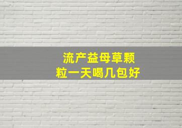 流产益母草颗粒一天喝几包好