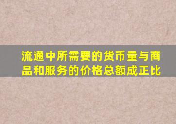 流通中所需要的货币量与商品和服务的价格总额成正比