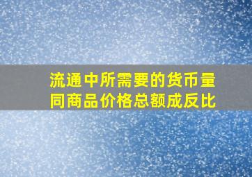 流通中所需要的货币量同商品价格总额成反比