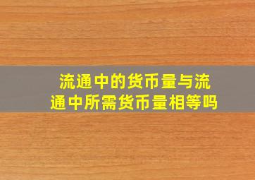 流通中的货币量与流通中所需货币量相等吗