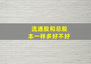 流通股和总股本一样多好不好