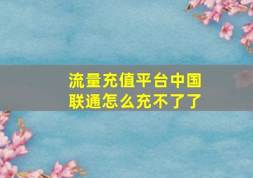 流量充值平台中国联通怎么充不了了