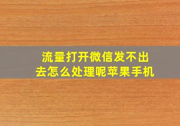 流量打开微信发不出去怎么处理呢苹果手机