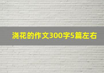 浇花的作文300字5篇左右