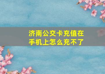 济南公交卡充值在手机上怎么充不了