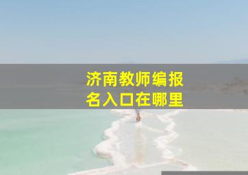 济南教师编报名入口在哪里