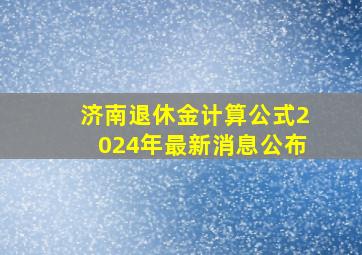 济南退休金计算公式2024年最新消息公布