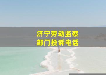 济宁劳动监察部门投诉电话