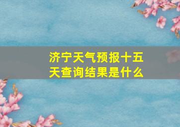 济宁天气预报十五天查询结果是什么