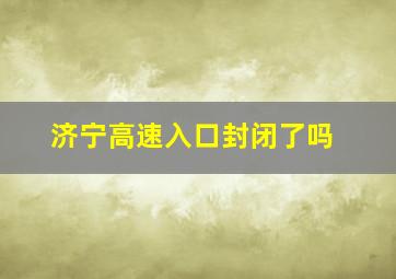 济宁高速入口封闭了吗