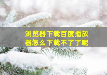 浏览器下载百度播放器怎么下载不了了呢