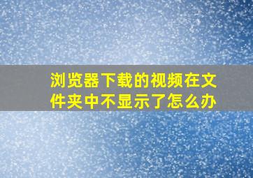 浏览器下载的视频在文件夹中不显示了怎么办